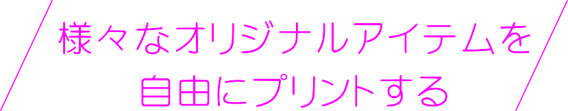 様々なオリジナルアイテムを 自由にプリントする