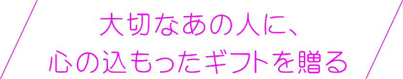 大切なあの人に、 心の込もったギフトを贈る